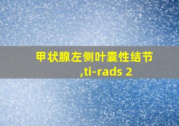 甲状腺左侧叶囊性结节,ti-rads 2